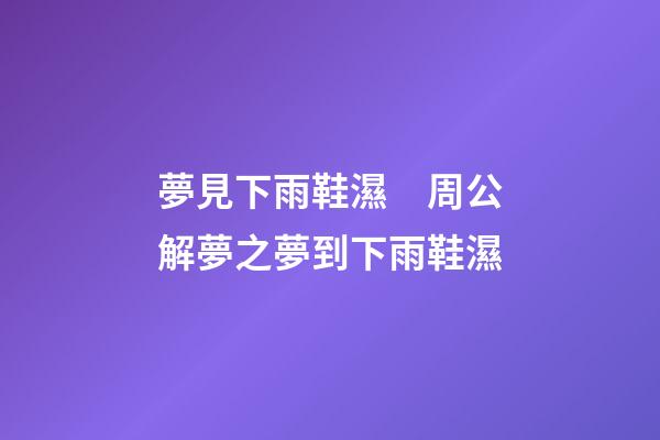 夢見下雨鞋濕　周公解夢之夢到下雨鞋濕